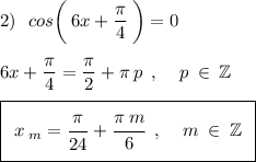 2)\:\:\:cos\bigg(\:6x+\frac{\big{\pi}}{\big{4}}\:\bigg)=0\\\\\:6x+\frac{\big{\pi}}{\big{4}}=\frac{\big{\pi}}{\big2}+\pi\:p\:\:,\:\:\:\:\:p\:\in\:\mathbb{Z}\\\\\boxed{\:\:x\:_m=\frac{\big{\pi}}{\big{24}}+\frac{\big{\pi\:m}}{6}\:\:,\:\:\:\:\:m\:\in\:\mathbb{Z}\:\:}\\\\