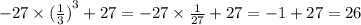 - 27 \times {( \frac{1}{3} )}^{3} + 27 = - 27 \times \frac{1}{27} + 27 = - 1 + 27 = 26