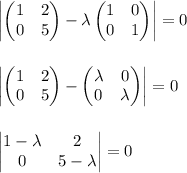 \begin{vmatrix} \begin{pmatrix} 1& 2\\ 0&5\end{pmatrix}-\lambda \begin{pmatrix} 1& 0\\ 0&1\end{pmatrix}\end{vmatrix}=0\\\\\\\begin{vmatrix} \begin{pmatrix} 1& 2\\ 0&5\end{pmatrix}-\begin{pmatrix} \lambda& 0\\ 0&\lambda\end{pmatrix}\end{vmatrix}=0\\\\\\\begin{vmatrix} 1-\lambda& 2\\ 0&5-\lambda\end{vmatrix}=0\\\\