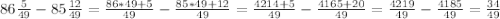 86\frac{5}{49}-85\frac{12}{49}=\frac{86*49+5}{49}-\frac{85*49+12}{49}=\frac{4214+5}{49}-\frac{4165+20}{49}=\frac{4219}{49}-\frac{4185}{49}=\frac{34}{49}