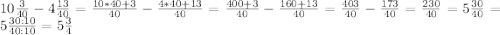 10\frac{3}{40}-4\frac{13}{40}=\frac{10*40+3}{40}-\frac{4*40+13}{40}=\frac{400+3}{40}-\frac{160+13}{40}=\frac{403}{40}-\frac{173}{40}=\frac{230}{40}=5\frac{30}{40}=5\frac{30:10}{40:10}=5\frac{3}{4}