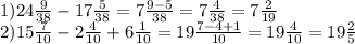 1)24 \frac{9}{38} - 17 \frac{5}{38} = 7 \frac{9 - 5}{38} = 7 \frac{4}{38} = 7 \frac{2}{19} \\ 2)15 \frac{7}{10} - 2 \frac{4}{10} + 6 \frac{1}{10} = 19 \frac{7 - 4 + 1}{10} = 19 \frac{4}{10} = 19 \frac{2}{5}