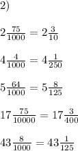 2)\\\\2\frac{75}{1000}=2\frac{3}{10}\\\\4\frac{4}{1000}=4\frac{1}{250}\\\\5\frac{64}{1000}=5\frac{8}{125}\\\\17\frac{75}{10000}=17\frac{3}{400}\\\\43\frac{8}{1000}=43\frac{1}{125}