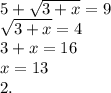 5+\sqrt{3+x} = 9\\\sqrt{3+x} = 4\\3+x=16\\x= 13\\2.