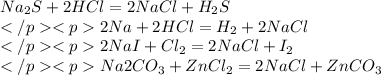 Na_{2}S + 2HCl = 2NaCl + H_{2}S \\ 2Na + 2HCl = H_{2} + 2NaCl \\ 2NaI + Cl_{2} = 2NaCl + I_{2} \\ Na2CO_{3} + ZnCl_{2} = 2NaCl + ZnCO_{3}