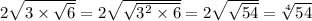 2 \sqrt{3 \times \sqrt{6} } = 2 \sqrt{ \sqrt{3 ^{2} \times 6 } } = 2 \sqrt{ \sqrt{54} } = \sqrt[4]{54}