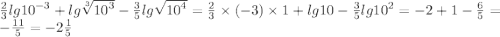 \frac{2}{3} lg {10}^{ - 3} + lg \sqrt[3]{ {10}^{3} } - \frac{3}{5} lg \sqrt{ {10}^{4} } = \frac{2}{3} \times ( - 3) \times 1 + lg10 - \frac{3}{5} lg {10}^{2} = - 2 + 1 - \frac{6}{5} = - \frac{11}{5} = - 2 \frac{1}{5}