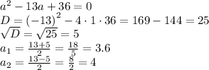 {a}^{2} - 13a + 36 = 0 \\ D = {( - 13)}^{2} - 4 \cdot1 \cdot36 = 169 - 144 = 25 \\ \sqrt{D} = \sqrt{25} = 5 \\ a_1 = \frac{13 + 5}{2} = \frac{18}{5} = 3.6 \\ a_2 = \frac{13 - 5}{2} = \frac{8}{2} = 4