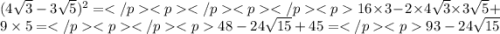 ({ 4\sqrt{3} - 3 \sqrt{5} })^{2}=16 \times 3 - 2 \times 4 \sqrt{3} \times 3 \sqrt{5} + 9 \times 5= 48 - 24 \sqrt{15} + 45 = 93 - 24 \sqrt{15}