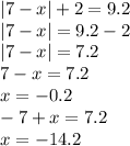 |7 - x| + 2 = 9.2 \\ | 7 - x| = 9.2 - 2 \\ |7 - x| = 7.2 \\ 7 - x = 7.2 \\ x = - 0.2 \\ - 7 + x = 7.2 \\ x = - 14.2