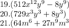 19.(512 {x}^{12} {y}^{9} - 8 {y}^{9} ) \\ 20.(729 {x}^{3} {y}^{3} + 8 {y}^{3} ) \\ 21.(64 {m}^{6} + 27 {n}^{9} {m}^{3}