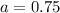 a = 0.75