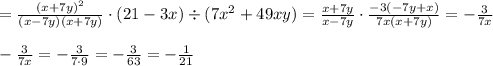 = \frac{ {(x + 7y)}^{2} }{(x - 7y)(x + 7y)} \cdot (21 - 3x) \div (7 {x}^{2} + 49xy) = \frac{x + 7y}{x - 7y} \cdot \frac{ - 3( -7 y + x)}{7x(x + 7y)} = - \frac{3}{7x} \\ \\ - \frac{3}{7x} = - \frac{3}{7 \cdot 9} = - \frac{ 3}{63} = - \frac{1}{21}