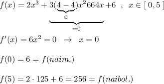 f(x)=2x^3+\underbrace {3(\underbrace {4-4}_{0})x^2664x}_{=0}+6\; \; ,\; \; x\in [\; 0,5\; ]\\\\f'(x)=6x^2=0\; \; \to \; \; x=0\\\\f(0)=6=f(naim.)\\\\f(5)=2\cdot 125+6=256=f(naibol.)\\\\