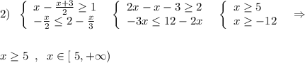 2)\; \; \left\{\begin{array}{l}x-\frac{x+3}{2}\geq 1\\-\frac{x}{2}\leq 2-\frac{x}{3}\end{array}\right\; \; \left\{\begin{array}{l}2x-x-3\geq 2\\-3x\leq 12-2x\end{array}\right\; \; \left\{\begin{array}{l}x\geq 5\\x\geq -12\end{array}\right\; \; \Rightarrow \\\\\\x\geq 5\; \; ,\; \; x\in [\; 5,+\infty )