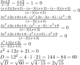 \frac{3x+2}{x-3} - \frac{x+2}{x+3}-1=0\\\frac{(x+3)(3x+2)-(x-3)(x+2)-(x-3)(x+3)}{(x-3)(x+3)}=0\\\frac{3x^2+2x+9x+6-(x^2+2x-3x-6)-(x^2-9)}{(x-3)(x+3)}\\\frac{3x^2+2x+9x+6-(x^2-x-6)-x^2+9}{(x-3)(x+3)}=0\\\frac{3x^2+2x+9x+6-x^2+x+6)-x^2+9}{(x-3)(x+3)}=0\\\frac{x^2+12x+21}{(x-3)(x+3)}=0\\x^2+12x+21=0\\D = 12^2 - 4 \cdot 1 \cdot 21 = 144 - 84=60\\\sqrt{D}=\sqrt{60}=\sqrt{4 \cdot 15}=2\sqrt{15}\\