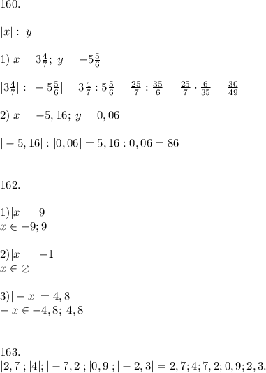 160. \\\\ |x| : |y| \\\\ 1) \; x = 3 \frac{4}{7}; \; y = -5 \frac{5}{6} \\\\ |3 \frac{4}{7}| : |-5 \frac{5}{6}| = 3 \frac{4}{7} : 5 \frac{5}{6} = \frac{25}{7} : \frac {35}{6} = \frac{25}{7} \cdot \frac{6}{35} = \frac{30}{49} \\\\ 2) \; x = -5,16; \; y = 0,06 \\\\ |-5,16| : |0,06| = 5,16:0,06 = 86 \\\\\\ 162. \\\\ 1) |x| = 9 \\ x\in -9; 9 \\\\ 2) |x| = -1 \\ x\in \oslash \\\\ 3) |-x| = 4,8 \\ -x\in -4,8; \; 4,8 \\\\\\ 163. \\ |2,7|; |4|; |-7,2|; |0,9|; |-2,3| = 2,7; 4; 7,2; 0,9; 2,3.