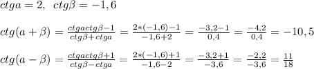 ctga=2,\;\;ctg\beta=-1,6\\\\ctg(a+\beta)=\frac{ctgactg\beta-1}{ctg\beta+ctga}=\frac{2*(-1,6)-1}{-1,6+2}=\frac{-3,2-1}{0,4}=\frac{-4,2}{0,4}=-10,5\\\\ctg(a-\beta)=\frac{ctgactg\beta+1}{ctg\beta-ctga}=\frac{2*(-1,6)+1}{-1,6-2}=\frac{-3,2+1}{-3,6}=\frac{-2,2}{-3,6}=\frac{11}{18}