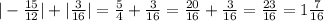 | - \frac{15}{12} | + | \frac{3}{16} | = \frac{5}{4} + \frac{3}{16} = \frac{20}{16} + \frac{3}{16} = \frac{23}{16} = 1 \frac{7}{16}