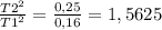 \frac{T2^{2} }{T1^{2} } =\frac{0,25}{0,16}=1,5625