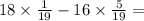 18 \times \frac{1}{19} - 16 \times \frac{5}{19} =