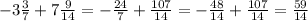 -3\frac{3}{7} +7\frac{9}{14} =-\frac{24}{7} +\frac{107}{14} =-\frac{48}{14} +\frac{107}{14} =\frac{59}{14}