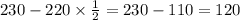 230 - 220 \times \frac{1}{2} = 230 - 110 = 120