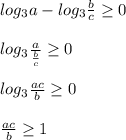 log_{3}a-log_{3}\frac{b}{c}\geq0\\\\log_{3}\frac{a}{\frac{b}{c}}\geq0\\\\log_{3}\frac{ac}{b}\geq0\\\\\frac{ac}{b}\geq 1