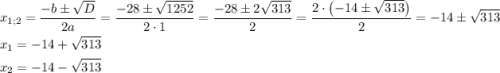 \[\begin{gathered}{x_{1;2}}=\frac{{-b\pm\sqrt D}}{{2a}}=\frac{{-28\pm\sqrt {1252}}}{{2\cdot 1}}=\frac{{-28\pm2\sqrt{313}}}{2}=\frac{{2\cdot\left({-14\pm\sqrt{313}}\right)}}{2}=-14\pm\sqrt{313}\hfill\\{x_1}=-14+\sqrt{313}\hfill\\{x_2}=-14-\sqrt{313}\hfill\\\end{gathered}\]