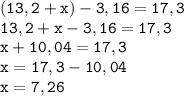 \displaystyle \tt (13,2+x)-3,16=17,3\\13,2+x-3,16=17,3\\x+10,04=17,3\\x=17,3-10,04\\x=7,26\\