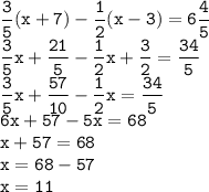 \displaystyle \tt \frac{3}{5}(x+7)-\frac{1}{2}(x-3)=6\frac{4}{5}\\\frac{3}{5}x+\frac{21}{5}-\frac{1}{2}x+\frac{3}{2}=\frac{34}{5}\\\frac{3}{5}x+\frac{57}{10}-\frac{1}{2}x=\frac{34}{5}\\6x+57-5x=68\\x+57=68\\x=68-57\\x=11