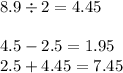 8.9 \div 2 = 4.45 \\ \\ 4.5 - 2.5 = 1.95 \\ 2.5 + 4.45 = 7.45