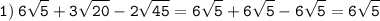 \displaystyle \tt 1) \: 6\sqrt{5}+3\sqrt{20}-2\sqrt{45}=6\sqrt{5}+6\sqrt{5}-6\sqrt{5}=6\sqrtP\sqrt{5}