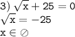 \displaystyle \tt 3) \: \sqrt{x}+25=0\\ \displaystyle \tt \sqrt{x}=-25\\\displaystyle \tt x\in \oslash