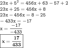 \displaystyle \tt 23x+5^2=456x+63-57+2\\\displaystyle \tt 23x+25=456x+8\\\displaystyle \tt 23x-456x=8-25\\\displaystyle \tt -433x=-17\\\displaystyle \tt x=\frac{-17}{-433}\\\displaystyle \tt \boxed{\bold{x=\frac{17}{433}}}