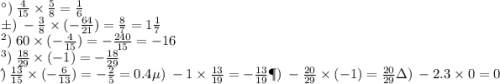 а) \: \frac{4}{15} \times \frac{5}{8} = \frac{1}{6} \\ б) \: - \frac{3}{8} \times( - \frac{64}{21} ) = \frac{8}{7} = 1 \frac{1}{7} \\ в) \: 60 \times ( - \frac{4}{15}) = - \frac{240}{15} = - 16 \\ г) \: \frac{18}{29} \times ( - 1) = - \frac{18}{29} \\ д) \: \frac{13}{15} \times ( - \frac{6}{13} ) = - \frac{2}{5} = 0.4 \\ е) \: - 1 \times \frac{13}{19} = - \frac{13}{19} \\ ж) \: - \frac{20}{29} \times ( - 1) = \frac{20}{29} \\ з) \: - 2.3 \times 0 = 0