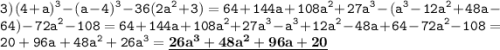 \displaystyle \tt 3)\: (4+a)^3-(a-4)^3-36(2a^2+3)=64+144a+108a^2+27a^3-(a^3-12a^2+48a-64)-72a^2-108=64+144a+108a^2+27a^3-a^3+12a^2-48a+64-72a^2-108=20+96a+48a^2+26a^3=\underline{\bold{26a^3+48a^2+96a+20}}