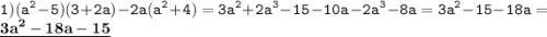 \displaystyle \tt 1)\: (a^2-5)(3+2a)-2a(a^2+4)=3a^2+2a^3-15-10a-2a^3-8a=3a^2-15-18a=\underline{\bold{3a^2-18a-15}}