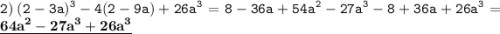 \displaystyle \tt 2)\: (2-3a)^3-4(2-9a)+26a^3=8-36a+54a^2-27a^3-8+36a+26a^3=\underline{\bold{64a^2-27a^3+26a^3}}