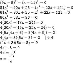 \displaystyle \tt (9x-5)^2-(x-11)^2=0\\\displaystyle \tt 81x^2-90x+25-(x^2-22x+121)=0\\\displaystyle \tt 81x^2-90x+25-x^2+22x-121=0\\\displaystyle \tt 80x^2-68x-96=0\\\displaystyle \tt 4(20x^2-17x-24)=0\\\displaystyle \tt 4(20x^2+15x-32x-24)=0\\\displaystyle \tt 4(5x(4x+3)-8(4x+3))=0\\\displaystyle \tt 4(4x+3)(5x-8)=0\: \: \: \: \: | \div 4\\\displaystyle \tt (4x+3)(5x-8)=0\\\displaystyle \tt 4x+3=0\\\displaystyle \tt 4x=-3\\\displaystyle \tt x=\frac{-3}{4}\\