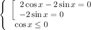 \left\{\begin{array}{ccc}\left[\begin{array}{ccc}2\cos x - 2\sin x = 0 \\ - 2\sin x = 0 \ \ \ \ \ \ \ \ \ \ \\\end{array}\right \\\cos x \leq 0 \ \ \ \ \ \ \ \ \ \ \ \ \ \ \ \ \\\end{array}\right