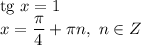 \text{tg} \ x = 1\\x = \dfrac{\pi}{4} + \pi n, \ n \in Z