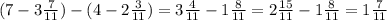 (7-3\frac{7}{11})-(4-2\frac{3}{11}) = 3\frac{4}{11} - 1\frac{8}{11} = 2\frac{15}{11} - 1\frac{8}{11} = 1\frac{7}{11}