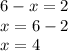 6 - x = 2 \\ x = 6 - 2 \\ x = 4