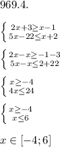 969.4.\\\\\left \{ {{2x+3 \geq x-1} \atop {5x-22 \leq x+2}} \right. \\\\\left \{ {{2x-x \geq -1-3} \atop {5x-x \leq 2+22}} \right. \\\\\left \{ {{x \geq -4} \atop {4x \leq 24}} \right. \\\\\left \{ {{x \geq -4} \atop {x \leq 6}} \right. \\\\x\in [-4; 6]