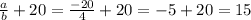 \frac{a}{b} + 20 = \frac{-20}{4} + 20 = -5 + 20 = 15