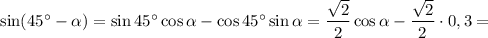 \sin (45^{\circ} - \alpha ) = \sin 45^{\circ} \cos \alpha - \cos 45^{\circ} \sin \alpha = \dfrac{\sqrt{2}}{2} \cos \alpha - \dfrac{\sqrt{2}}{2} \cdot 0,3 =