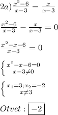 2a)\frac{x^{2}-6 }{x-3}=\frac{x}{x-3}\\\\\frac{x^{2}-6}{x-3}-\frac{x}{x-3}=0\\\\\frac{x^{2}-x-6 }{x-3}=0\\\\\left \{ {{x^{2}-x-6=0 } \atop {x-3\neq0 }} \right.\\\\\left \{ {{x_{1}=3;x_{2}=-2 } \atop {x\neq3}} \right.\\\\Otvet:\boxed{-2}