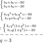 \left \{ {{b_{3}+b_{5}=-90} \atop {b_{2}+b_{4}=-30}} \right.\\\\\left \{ {{b_{1}q^{2}+b_{1}q^{4}=-90} \atop {b_{1}q+b_{1}q^{3}=-30}} \right.\\\\:\left \{ {{b_{1}q^{2}(1+q^{2})=-90} \atop {b_{1}q(1+q^{2})=-30}} \right.\\ ---------\\q=3