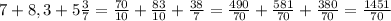 7+8,3+5\frac{3}{7} =\frac{70}{10}+\frac{83}{10} +\frac{38}{7} =\frac{490}{70} +\frac{581}{70} +\frac{380}{70} =\frac{1451}{70}